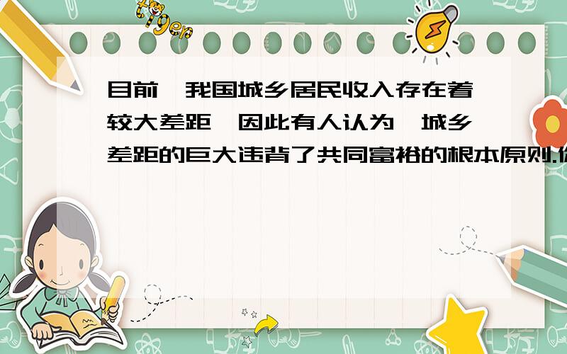 目前,我国城乡居民收入存在着较大差距,因此有人认为,城乡差距的巨大违背了共同富裕的根本原则.你认同这个观点吗?为什么?这是我们政治试题.我的回答：我不同意这个观点.理由：共同富