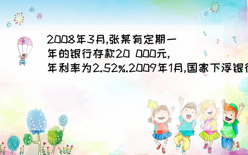 2008年3月,张某有定期一年的银行存款20 000元,年利率为2.52%.2009年1月,国家下浮银行存款利率,一年期存款利率为2.25%.问：张某的20 000元存款一年后可以拿多少利息?