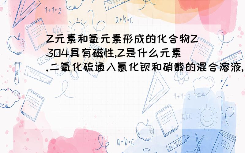 Z元素和氧元素形成的化合物Z3O4具有磁性,Z是什么元素.二氧化硫通入氯化钡和硝酸的混合溶液,有关的离子方程式是什么.