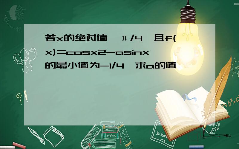 若x的绝对值≤π/4,且f(x)=cosx2-asinx的最小值为-1/4,求a的值