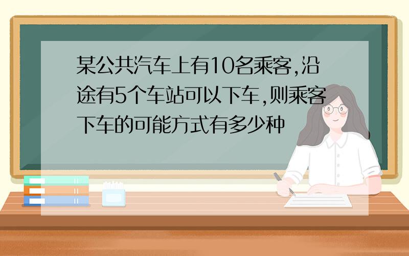 某公共汽车上有10名乘客,沿途有5个车站可以下车,则乘客下车的可能方式有多少种