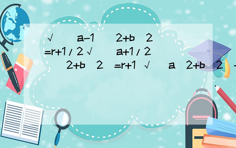 √[（a-1)^2+b^2]=r+1/2√[(a+1/2)^2+b^2]=r+1 √ (a^2+b^2)+r=3/2我算的答案怎么这么奇怪呢……所以答案一定要准啊!