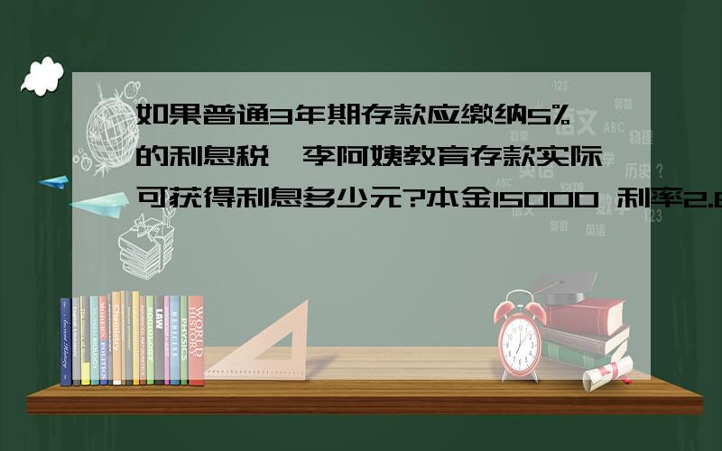 如果普通3年期存款应缴纳5%的利息税,李阿姨教育存款实际可获得利息多少元?本金15000 利率2.88%