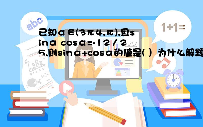 已知α∈(3π4,π),且sinα cosα=-12／25,则sinα+cosα的值是( ）为什么解题过程中要用a+四分之π