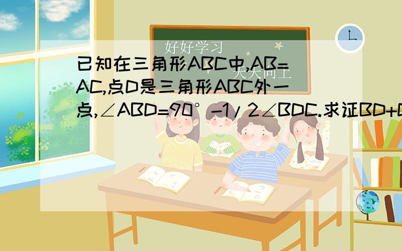 已知在三角形ABC中,AB=AC,点D是三角形ABC外一点,∠ABD=90°-1/2∠BDC.求证BD+DC=AB.