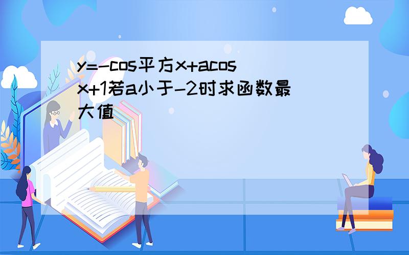 y=-cos平方x+acosx+1若a小于-2时求函数最大值