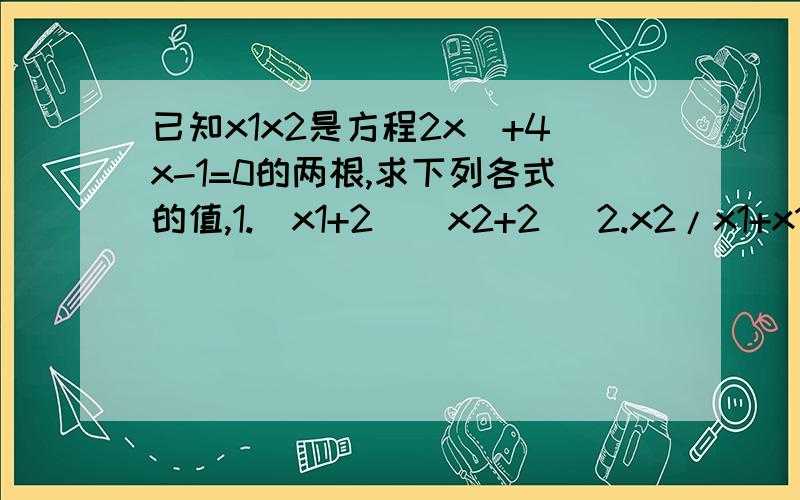 已知x1x2是方程2x^+4x-1=0的两根,求下列各式的值,1.(x1+2)(x2+2) 2.x2/x1+x1/x2