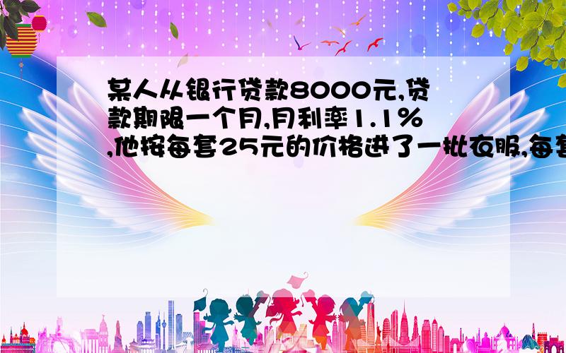 某人从银行贷款8000元,贷款期限一个月,月利率1.1％,他按每套25元的价格进了一批衣服,每套40元的价格售出,卖了一段时间后,为尽快周转资金还清贷款,将剩余的60套衣服按七折售出.问1.这一批