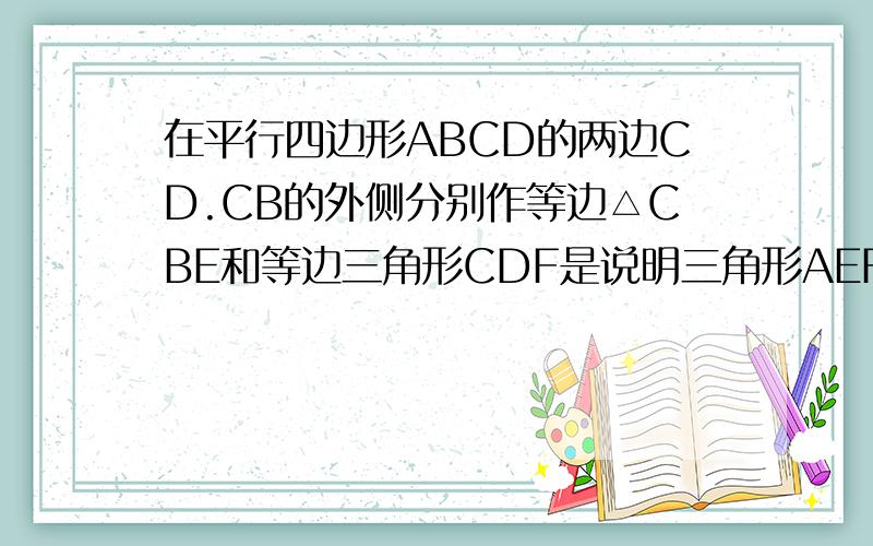 在平行四边形ABCD的两边CD.CB的外侧分别作等边△CBE和等边三角形CDF是说明三角形AEF是等边三角形