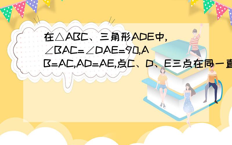 在△ABC、三角形ADE中,∠BAC=∠DAE=90,AB=AC,AD=AE,点C、D、E三点在同一直线上,连接BD.求证△BAD全求证（1）△BAD全等于△CAE(2)试猜想BD,CE有何特殊位置关系