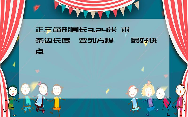 正三角形周长3.24米 求一条边长度,要列方程……最好快点