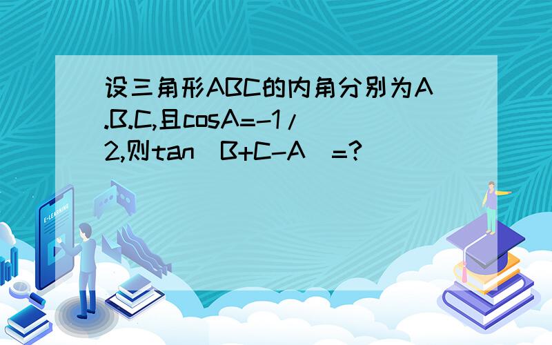 设三角形ABC的内角分别为A.B.C,且cosA=-1/2,则tan(B+C-A)=?