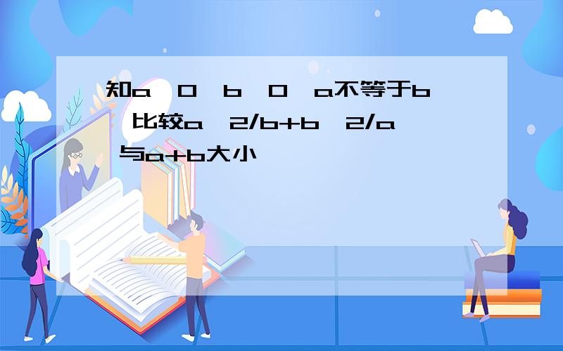 知a>0,b>0,a不等于b,比较a^2/b+b^2/a 与a+b大小