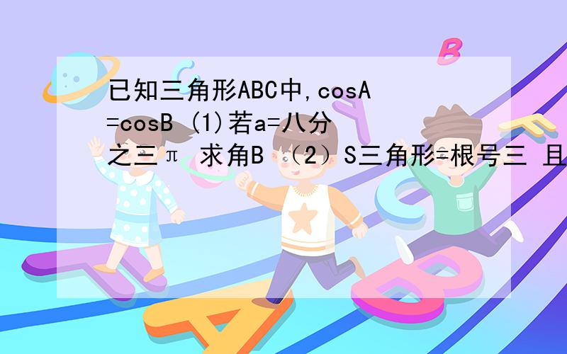 已知三角形ABC中,cosA=cosB (1)若a=八分之三π 求角B （2）S三角形=根号三 且tan+2c sinA/a=0 求a边