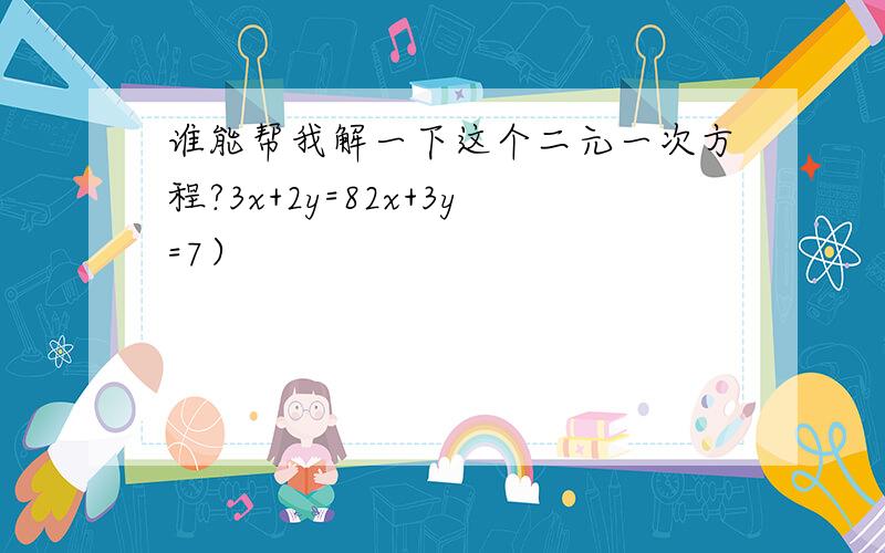 谁能帮我解一下这个二元一次方程?3x+2y=82x+3y=7）