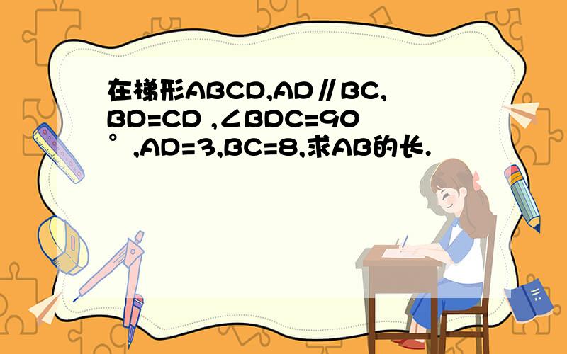 在梯形ABCD,AD∥BC,BD=CD ,∠BDC=90°,AD=3,BC=8,求AB的长.