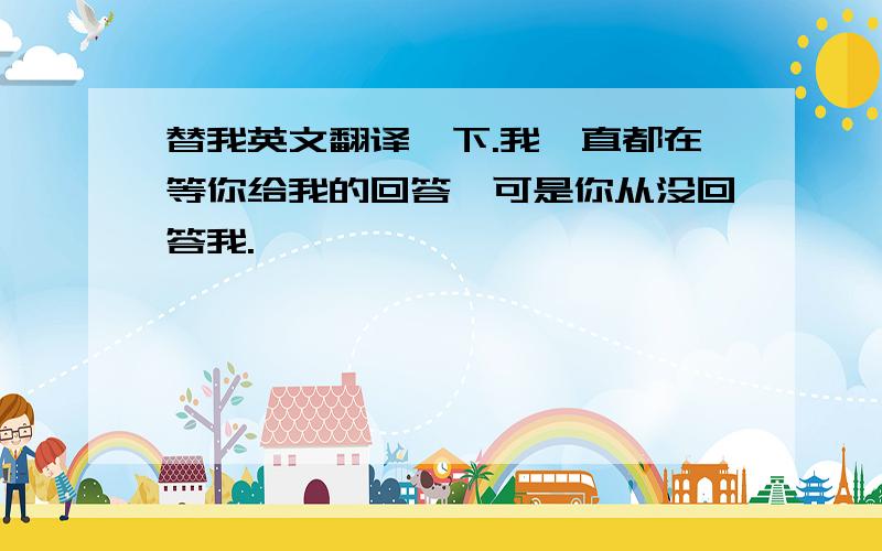 替我英文翻译一下.我一直都在等你给我的回答,可是你从没回答我.