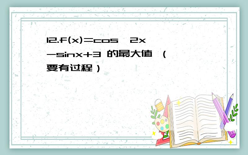 12.f(x)=cos^2x-sinx+3 的最大值 （要有过程）