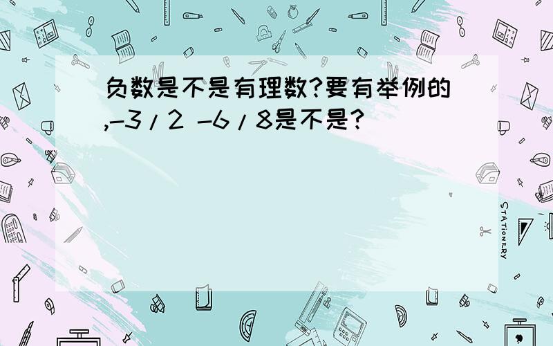 负数是不是有理数?要有举例的,-3/2 -6/8是不是?