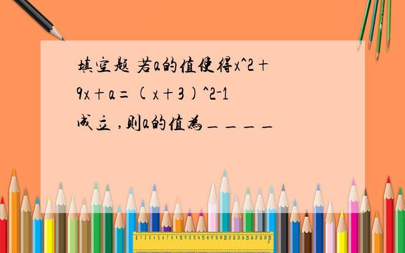 填空题 若a的值使得x^2+9x+a=(x+3)^2-1成立 ,则a的值为____