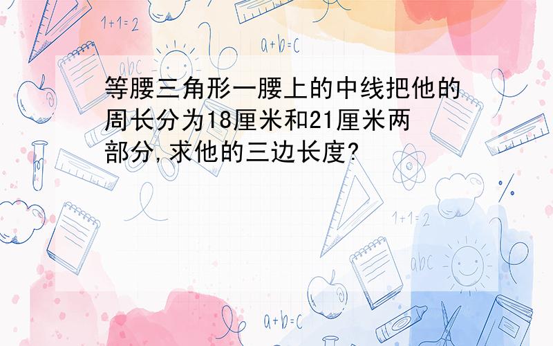 等腰三角形一腰上的中线把他的周长分为18厘米和21厘米两部分,求他的三边长度?