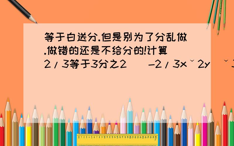 等于白送分.但是别为了分乱做.做错的还是不给分的!计算(2/3等于3分之2)(-2/3xˇ2y)ˇ3·(-2xˇ2yˇ3)ˇ2