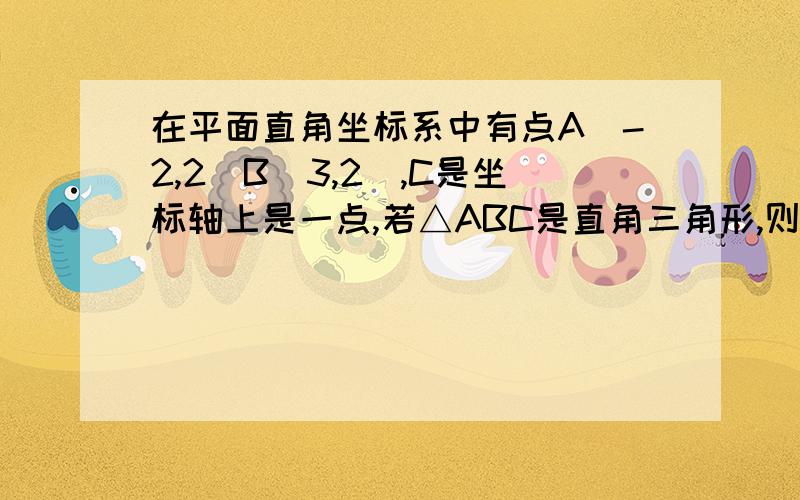 在平面直角坐标系中有点A(-2,2)B(3,2),C是坐标轴上是一点,若△ABC是直角三角形,则满足条件的点C的坐标是