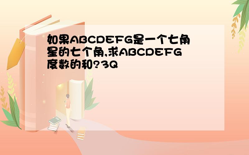 如果ABCDEFG是一个七角星的七个角,求ABCDEFG度数的和?3Q