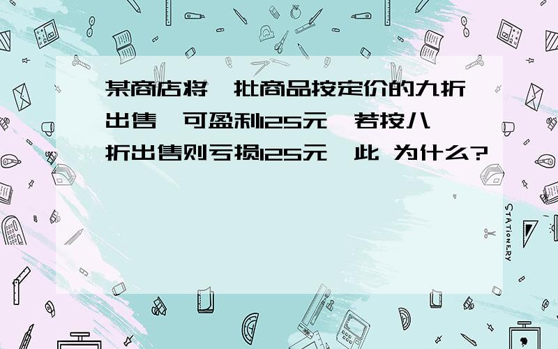 某商店将一批商品按定价的九折出售,可盈利125元,若按八折出售则亏损125元,此 为什么?