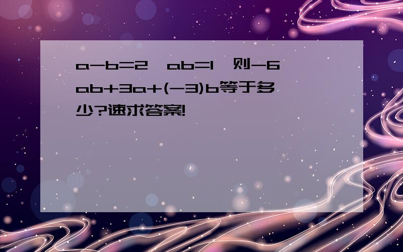 a-b=2,ab=1,则-6ab+3a+(-3)b等于多少?速求答案!