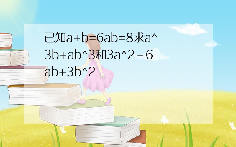 已知a+b=6ab=8求a^3b+ab^3和3a^2-6ab+3b^2