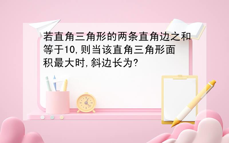 若直角三角形的两条直角边之和等于10,则当该直角三角形面积最大时,斜边长为?