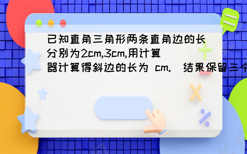 已知直角三角形两条直角边的长分别为2cm,3cm,用计算器计算得斜边的长为 cm.（结果保留三个有效数字)是3,6,