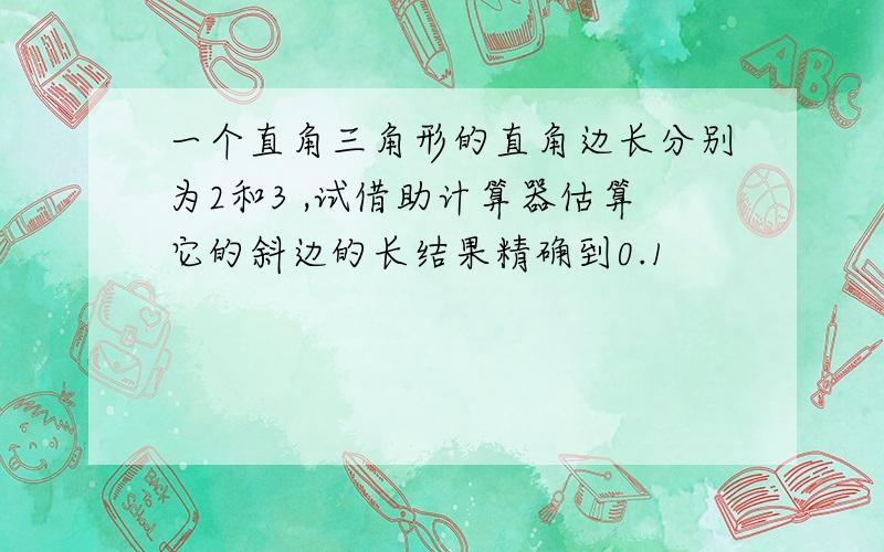 一个直角三角形的直角边长分别为2和3 ,试借助计算器估算它的斜边的长结果精确到0.1