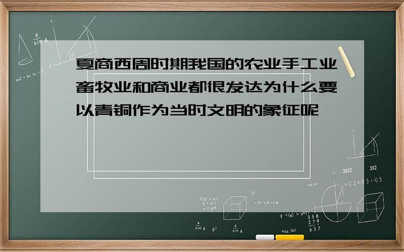 夏商西周时期我国的农业手工业畜牧业和商业都很发达为什么要以青铜作为当时文明的象征呢