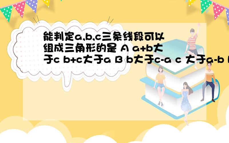 能判定a,b,c三条线段可以组成三角形的是 A a+b大于c b+c大于a B b大于c-a c 大于a-b b a-cC b+c>0,且a是最大边            C   b-a