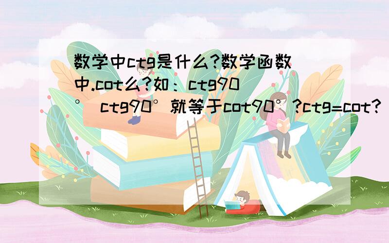 数学中ctg是什么?数学函数中.cot么?如：ctg90° ctg90°就等于cot90°?ctg=cot?