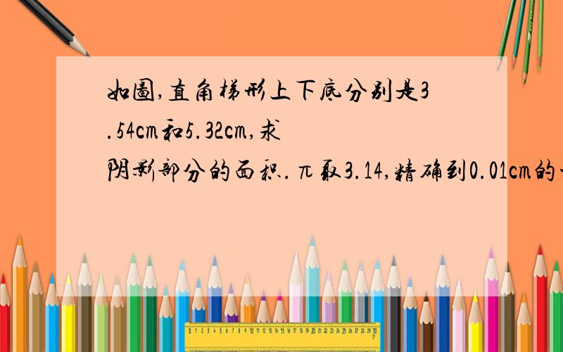 如图,直角梯形上下底分别是3.54cm和5.32cm,求阴影部分的面积.π取3.14,精确到0.01cm的平方