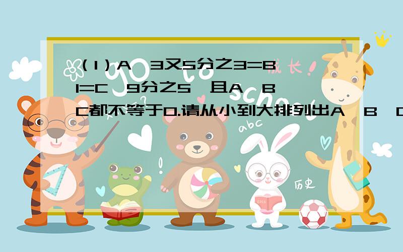 （1）A×3又5分之3=B×1=C×9分之5,且A、B、C都不等于0.请从小到大排列出A、B、C的顺序.（2） 10分之7×2分之1＜（ ）分之1 9分之（ ）×5分之4＜9分之5