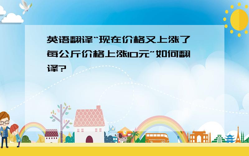 英语翻译“现在价格又上涨了,每公斤价格上涨10元”如何翻译?