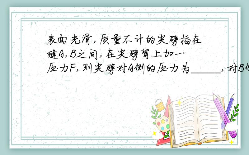 表面光滑,质量不计的尖劈插在缝A,B之间,在尖劈背上加一压力F,则尖劈对A侧的压力为_____,对B侧的压力为_____.图：手绘的,可能有些不标准,请见谅.