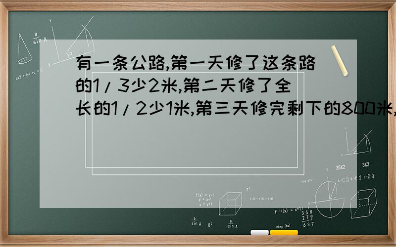 有一条公路,第一天修了这条路的1/3少2米,第二天修了全长的1/2少1米,第三天修完剩下的800米,这条路有多长