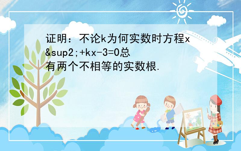 证明：不论k为何实数时方程x²+kx-3=0总有两个不相等的实数根.