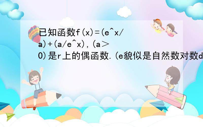 已知函数f(x)=(e^x/a)+(a/e^x),(a＞0)是r上的偶函数.(e貌似是自然数对数de 底数)求：(1)a 的值.(2)证明函数f(x)在[0,1]上是增函数.