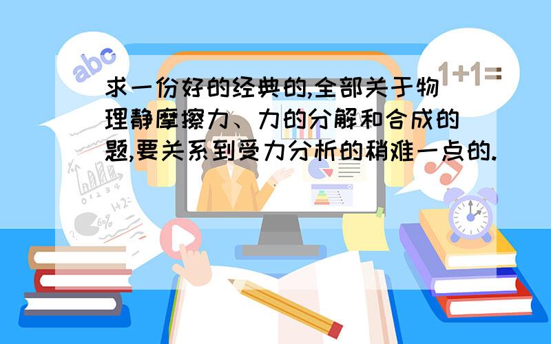 求一份好的经典的,全部关于物理静摩擦力、力的分解和合成的题,要关系到受力分析的稍难一点的.