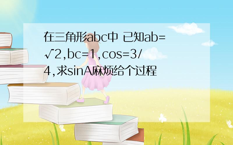 在三角形abc中 已知ab=√2,bc=1,cos=3/4,求sinA麻烦给个过程