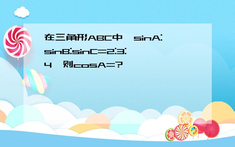 在三角形ABC中,sinA:sinB:sinC=2:3:4,则cosA=?