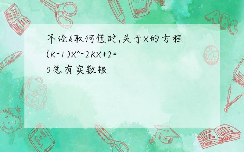 不论k取何值时,关于X的方程(K-1)X^-2KX+2=0总有实数根