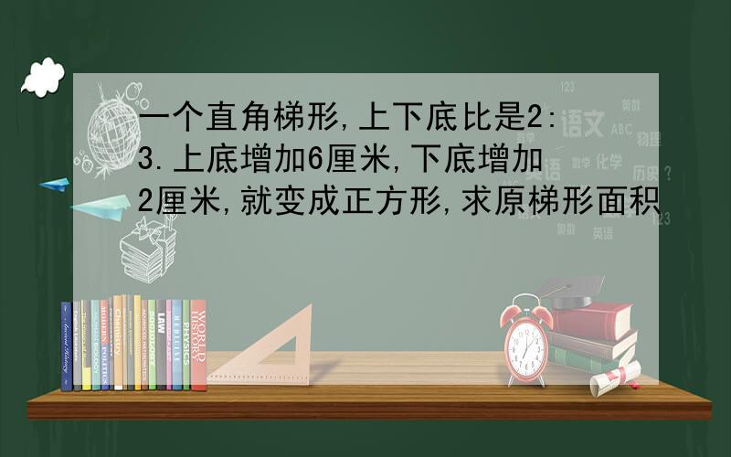 一个直角梯形,上下底比是2:3.上底增加6厘米,下底增加2厘米,就变成正方形,求原梯形面积