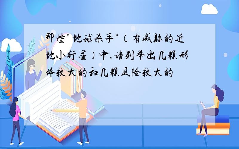 那些”地球杀手”（有威胁的近地小行星）中,请列举出几颗形体较大的和几颗风险较大的